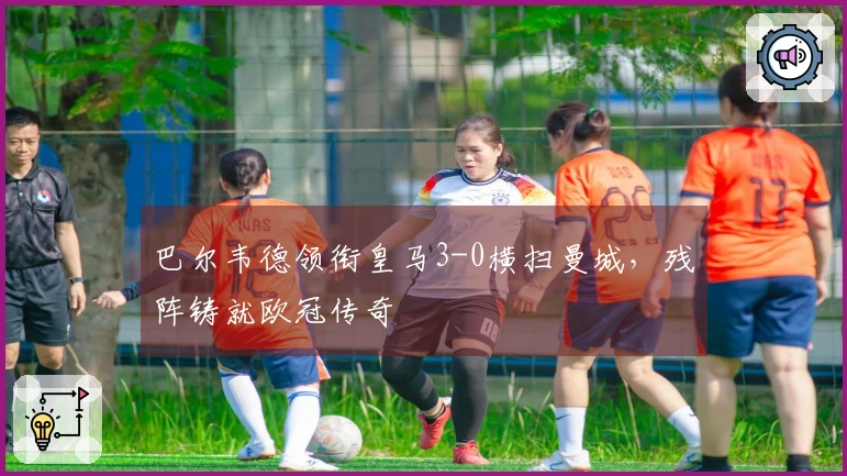 巴尔韦德领衔皇马3-0横扫曼城，残阵铸就欧冠传奇