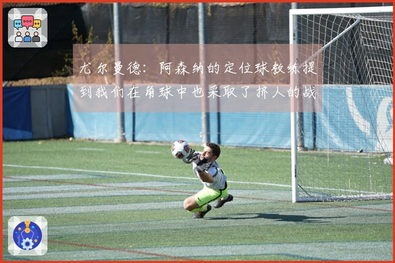 尤尔曼德：阿森纳的定位球教练提到我们在角球中也采取了挤人的战术