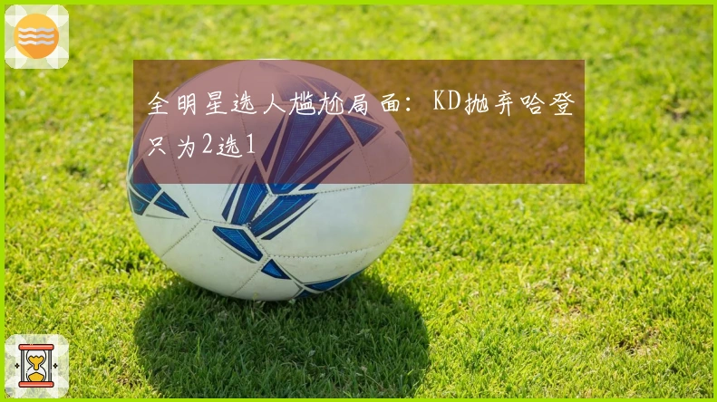 全明星选人尴尬局面：KD抛弃哈登只为2选1