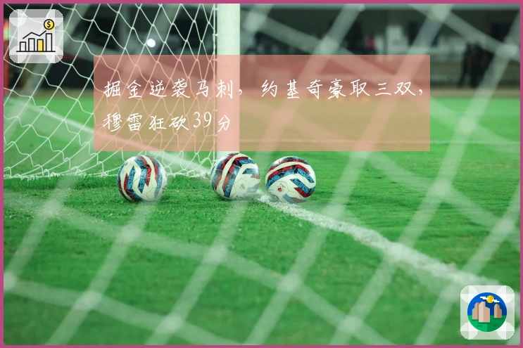 掘金逆袭马刺，约基奇豪取三双，穆雷狂砍39分