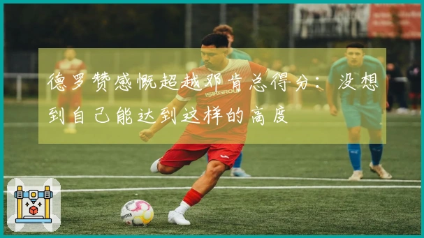 德罗赞感慨超越邓肯总得分：没想到自己能达到这样的高度