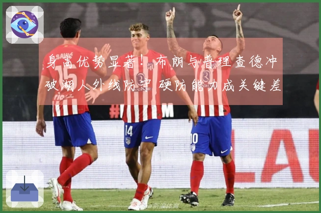 身高优势显著！布朗与普理查德冲破湖人外线防守 硬防能力成关键差异