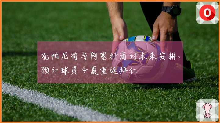 孔帕尼将与阿塞科商讨未来安排，预计球员今夏重返拜仁