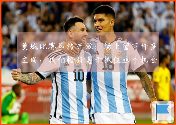曼城比赛风格开放，场上留下许多空间，我们恰好善于抓住这个机会