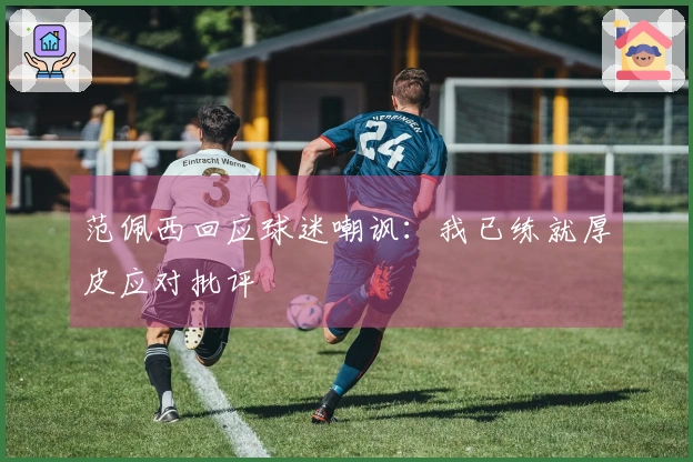 范佩西回应球迷嘲讽：我已练就厚皮应对批评