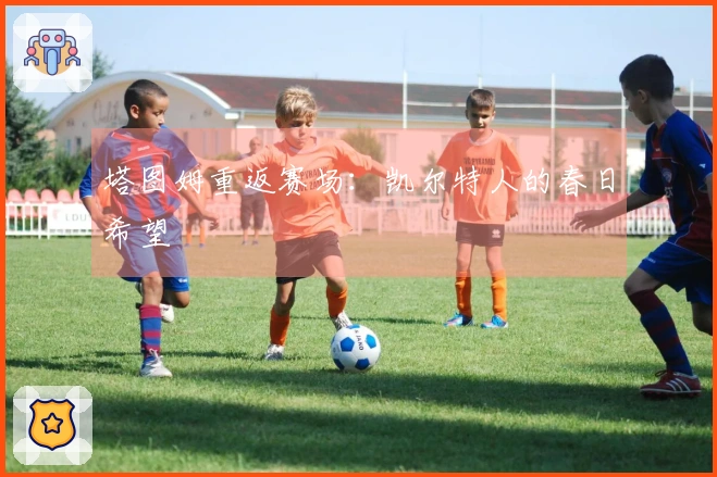 塔图姆重返赛场：凯尔特人的春日希望