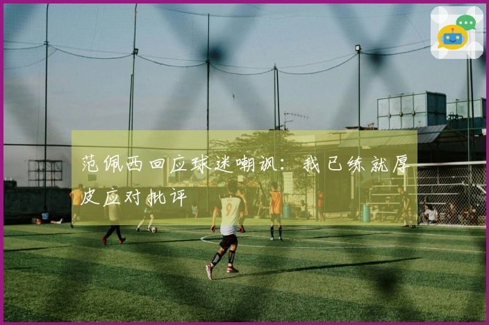 范佩西回应球迷嘲讽：我已练就厚皮应对批评