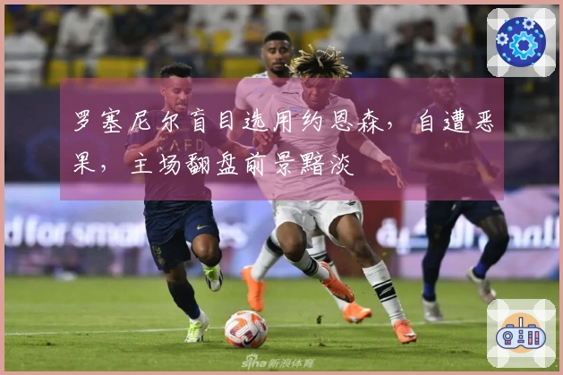 罗塞尼尔盲目选用约恩森，自遭恶果，主场翻盘前景黯淡