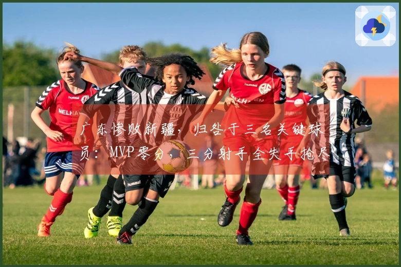 广东惨败新疆，归咎于三名关键球员：MVP零分，三分射手全失手抢尽风头