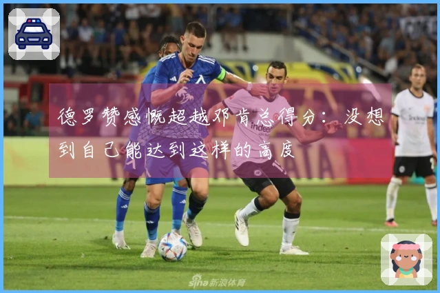 德罗赞感慨超越邓肯总得分：没想到自己能达到这样的高度