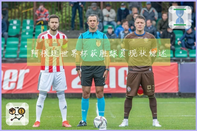 阿根廷世界杯获胜球员现状综述