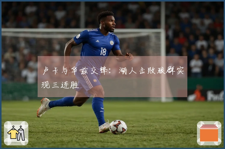 卢卡与华兹交锋：湖人击败狼群实现三连胜