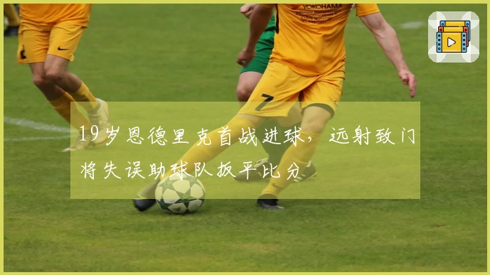 19岁恩德里克首战进球，远射致门将失误助球队扳平比分