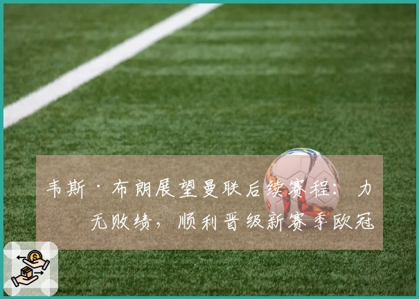 韦斯·布朗展望曼联后续赛程：力争无败绩，顺利晋级新赛季欧冠
