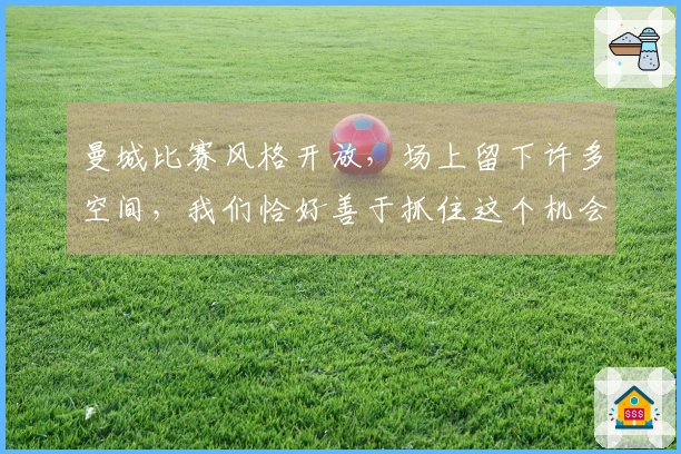 曼城比赛风格开放，场上留下许多空间，我们恰好善于抓住这个机会