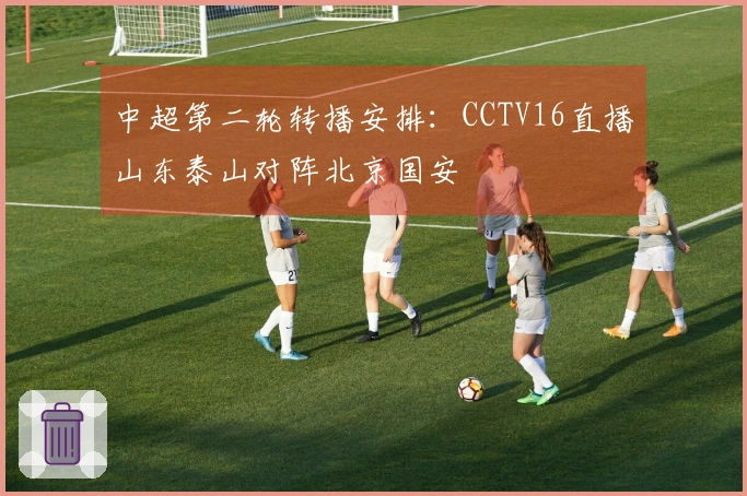 中超第二轮转播安排：CCTV16直播山东泰山对阵北京国安