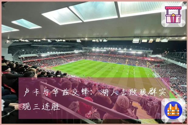 卢卡与华兹交锋：湖人击败狼群实现三连胜