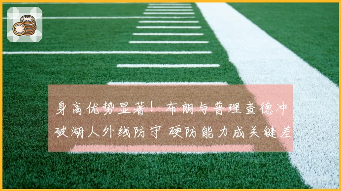 身高优势显著！布朗与普理查德冲破湖人外线防守 硬防能力成关键差异