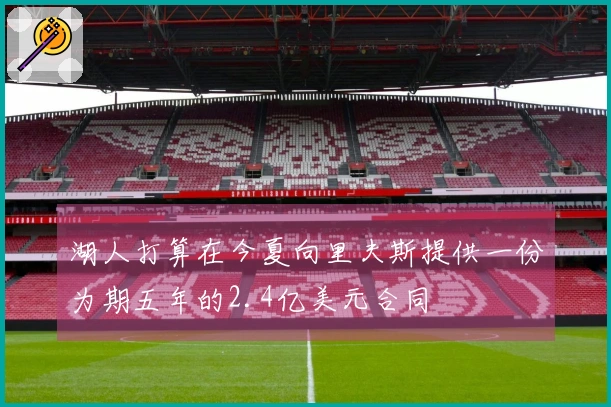 湖人打算在今夏向里夫斯提供一份为期五年的2.4亿美元合同