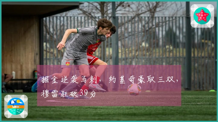 掘金逆袭马刺，约基奇豪取三双，穆雷狂砍39分