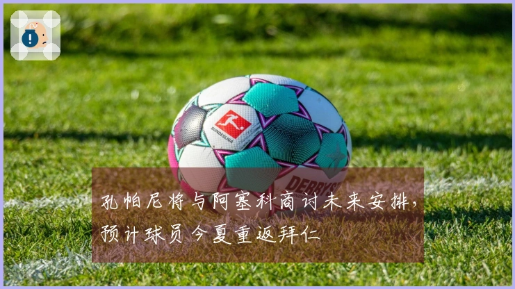 孔帕尼将与阿塞科商讨未来安排，预计球员今夏重返拜仁